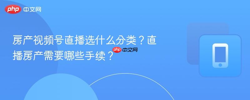 房产视频号直播选什么分类？直播房产需要哪些手续？  第1张