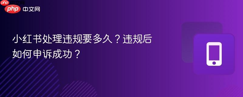 小红书处理违规要多久？违规后如何申诉成功？