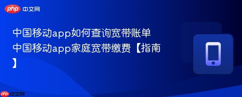 中国移动app如何查询宽带账单 中国移动app家庭宽带缴费【指南】