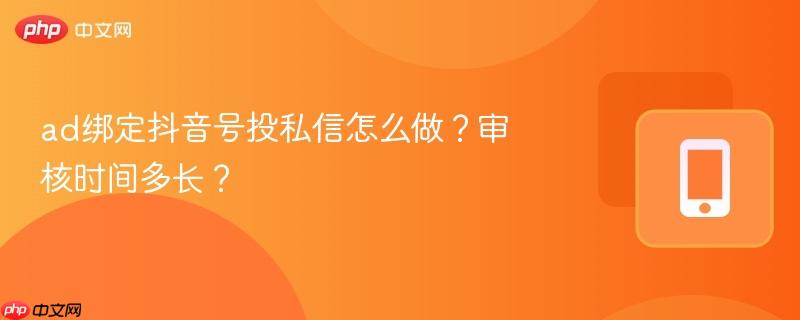ad绑定抖音号投私信怎么做？审核时间多长？  第1张