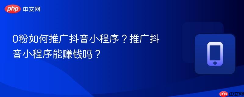 0粉如何推广抖音小程序？推广抖音小程序能赚钱吗？  第1张