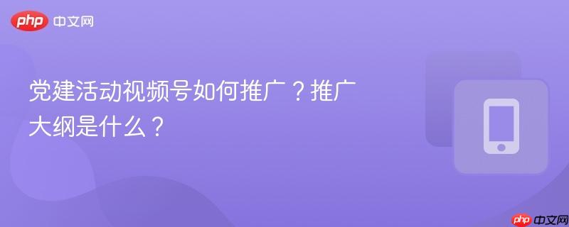 党建活动视频号如何推广？推广大纲是什么？  第1张