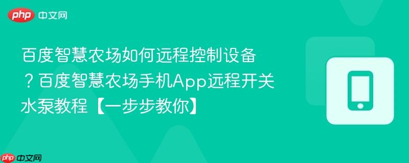 百度智慧农场如何远程控制设备？百度智慧农场手机App远程开关水泵教程【一步步教你】
