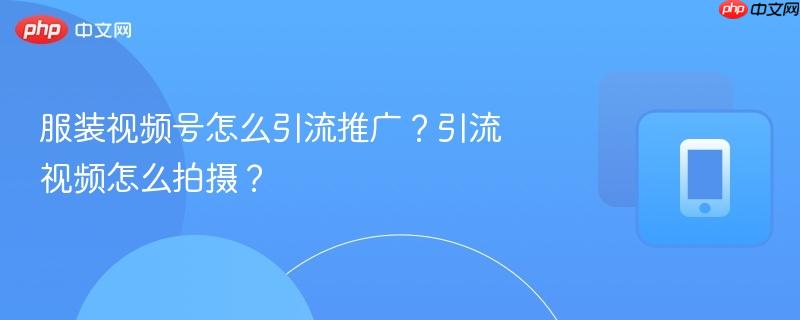 服装视频号怎么引流推广？引流视频怎么拍摄？