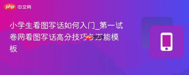 小学生看图写话如何入门_第一试卷网看图写话高分技巧与万能模板