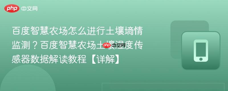 百度智慧农场怎么进行土壤墒情监测？百度智慧农场土壤湿度传感器数据解读教程【详解】  第1张