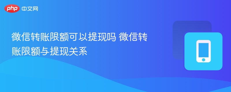 微信转账限额可以提现吗 微信转账限额与提现关系  第1张