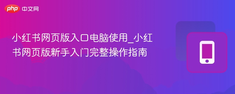 小红书网页版入口电脑使用_小红书网页版新手入门完整操作指南  第1张