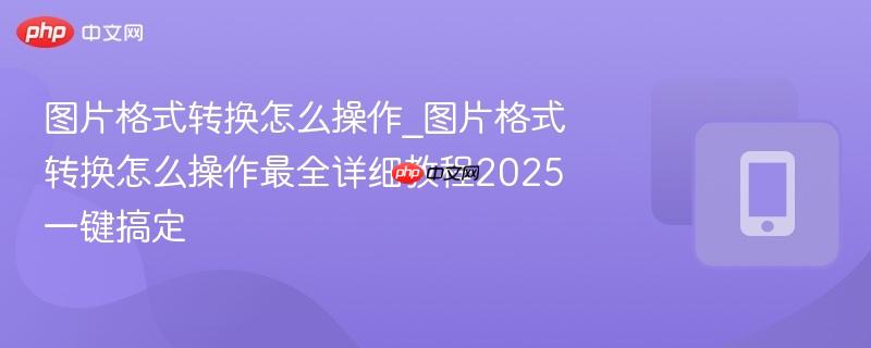 图片格式转换怎么操作_图片格式转换怎么操作最全详细教程2025一键搞定  第1张