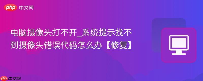 电脑摄像头打不开_系统提示找不到摄像头错误代码怎么办【修复】  第1张