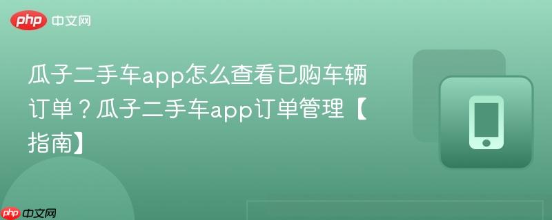 瓜子二手车app怎么查看已购车辆订单？瓜子二手车app订单管理【指南】  第1张
