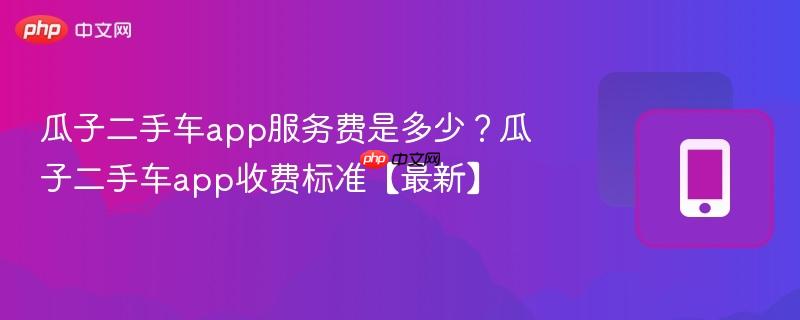 瓜子二手车app服务费是多少？瓜子二手车app收费标准【最新】  第1张