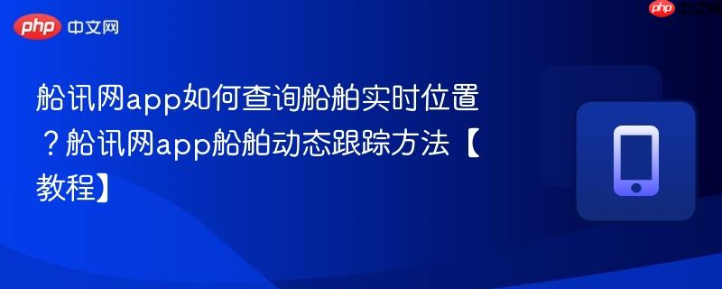 船讯网app如何查询船舶实时位置？船讯网app船舶动态跟踪方法【教程】  第1张