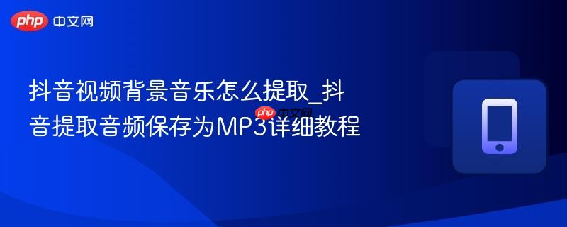 抖音视频背景音乐怎么提取_抖音提取音频保存为MP3详细教程