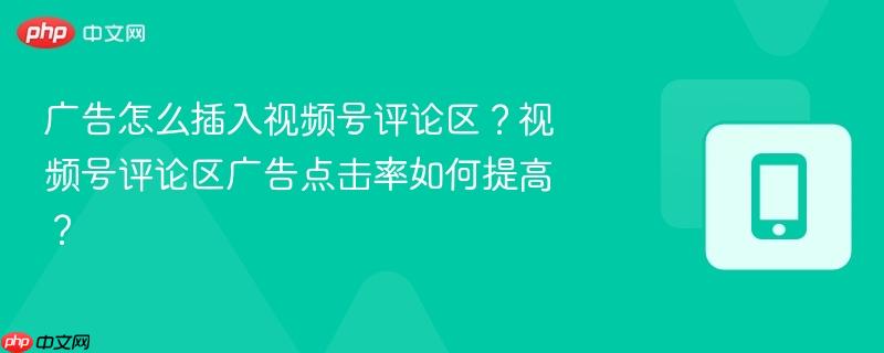 广告怎么插入视频号评论区？视频号评论区广告点击率如何提高？  第1张