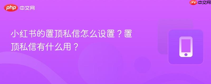 小红书的置顶私信怎么设置?置顶私信有什么用? 第1张 小红书的置顶私信怎么设置?置顶私信有什么用? 第1张