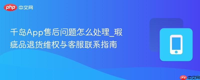 千岛App售后问题怎么处理_瑕疵品退货维权与客服联系指南  第1张