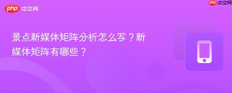 景点新媒体矩阵分析怎么写？新媒体矩阵有哪些？  第1张