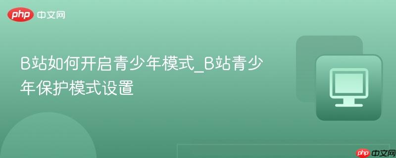 B站如何开启青少年模式_B站青少年保护模式设置  第1张