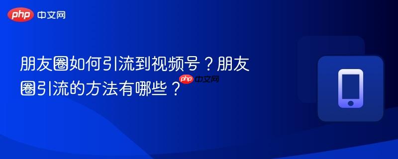 朋友圈如何引流到视频号？朋友圈引流的方法有哪些？  第1张