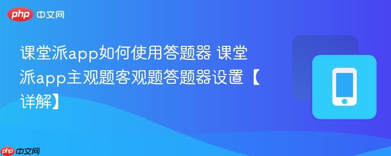课堂派app如何使用答题器 课堂派app主观题客观题答题器设置【详解】  第1张