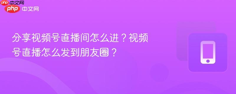 分享视频号直播间怎么进？视频号直播怎么发到朋友圈？  第1张