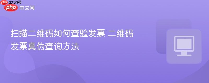 扫描二维码如何查验发票 二维码发票真伪查询方法