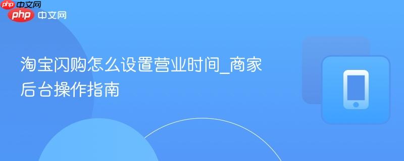 淘宝闪购怎么设置营业时间_商家后台操作指南  第1张