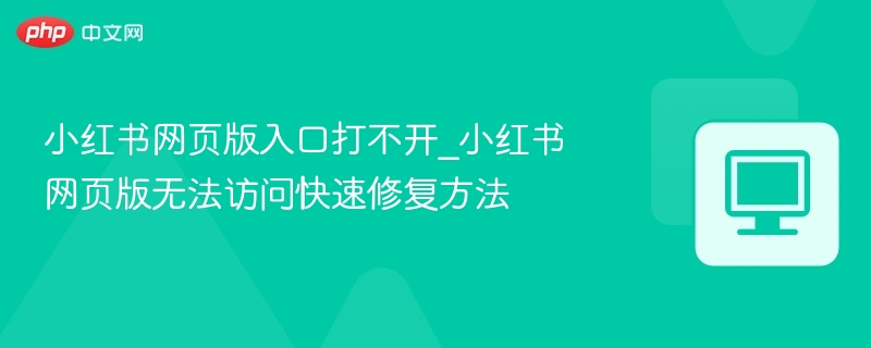小红书网页版入口打不开_小红书网页版无法访问快速修复方法  第1张