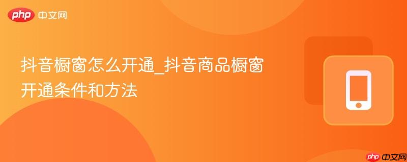 抖音橱窗怎么开通_抖音商品橱窗开通条件和方法  第1张