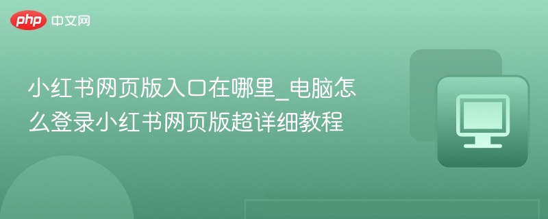 小红书网页版入口在哪里_电脑怎么登录小红书网页版超详细教程  第1张