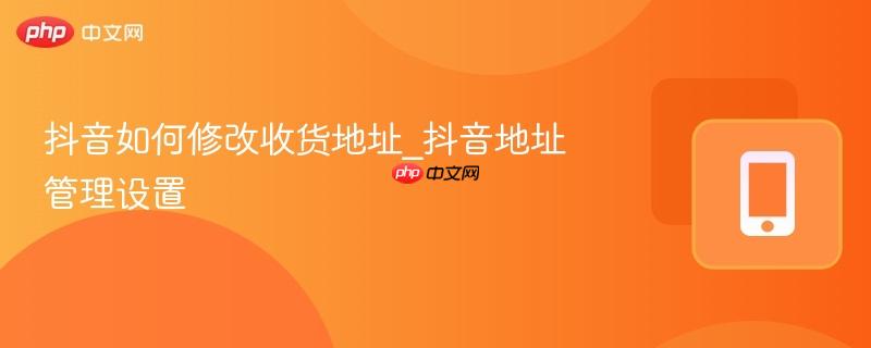抖音如何修改收货地址_抖音地址管理设置  第1张