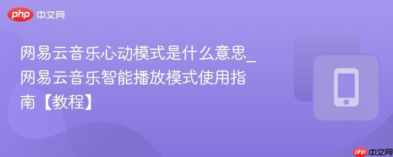 网易云音乐心动模式是什么意思_网易云音乐智能播放模式使用指南【教程】  第1张