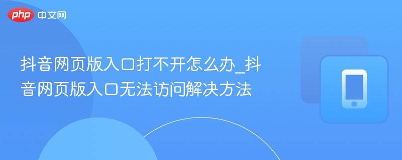 抖音网页版入口打不开怎么办_抖音网页版入口无法访问解决方法  第1张