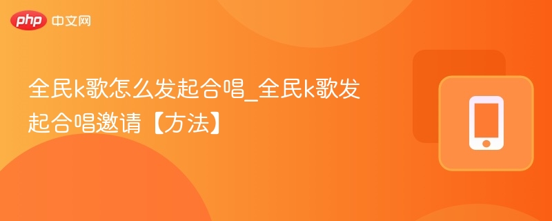 全民k歌怎么发起合唱_全民k歌发起合唱邀请【方法】