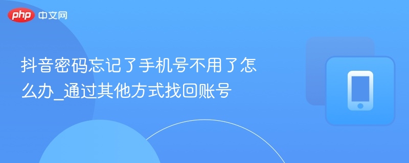 抖音密码忘记了手机号不用了怎么办_通过其他方式找回账号  第1张