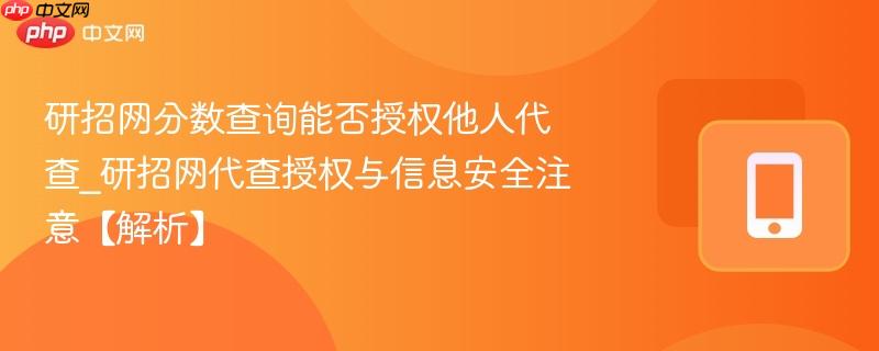 研招网分数查询能否授权他人代查_研招网代查授权与信息安全注意【解析】  第1张