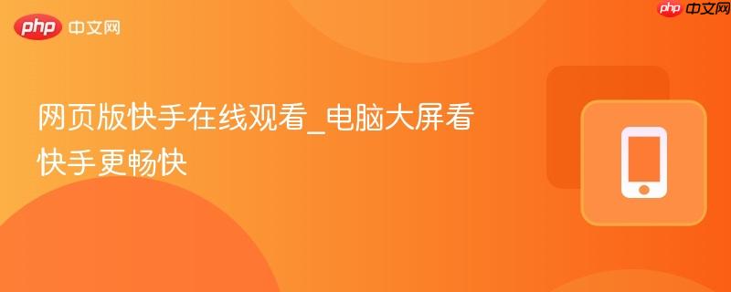 网页版快手在线观看_电脑大屏看快手更畅快  第1张