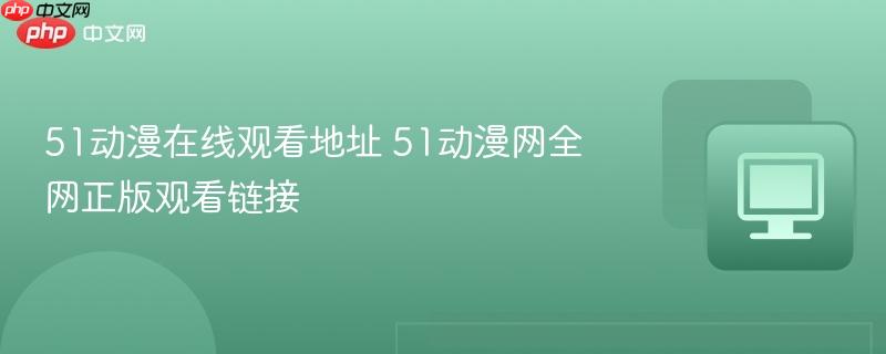 51动漫在线观看地址 51动漫网全网正版观看链接  第1张