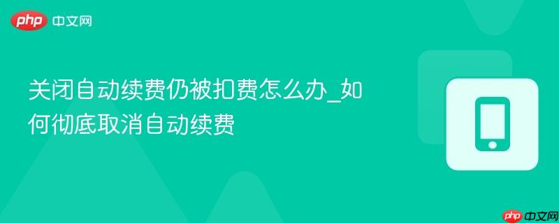 关闭自动续费仍被扣费怎么办_如何彻底取消自动续费  第1张