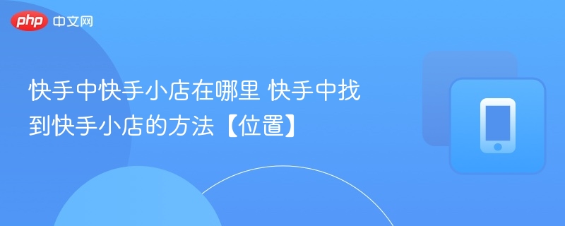 快手中快手小店在哪里 快手中找到快手小店的方法【位置】  第1张