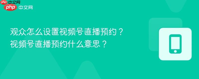 观众怎么设置视频号直播预约？视频号直播预约什么意思？  第1张