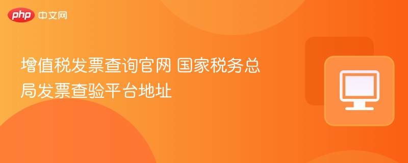 增值税发票查询官网 国家税务总局发票查验平台地址