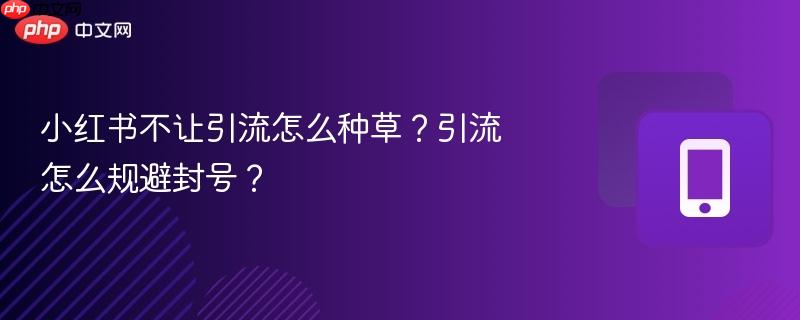 小红书不让引流怎么种草？引流怎么规避封号？