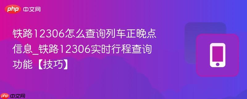 铁路12306怎么查询列车正晚点信息_铁路12306实时行程查询功能【技巧】