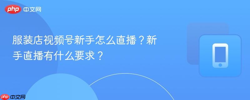 服装店视频号新手怎么直播？新手直播有什么要求？  第1张