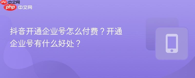抖音开通企业号怎么付费？开通企业号有什么好处？  第1张