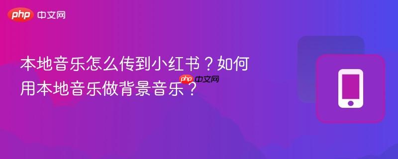 本地音乐怎么传到小红书？如何用本地音乐做背景音乐？  第1张