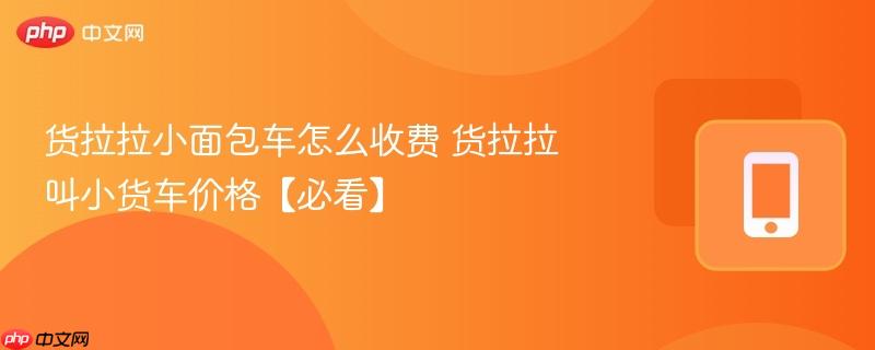 货拉拉小面包车怎么收费 货拉拉叫小货车价格【必看】  第1张