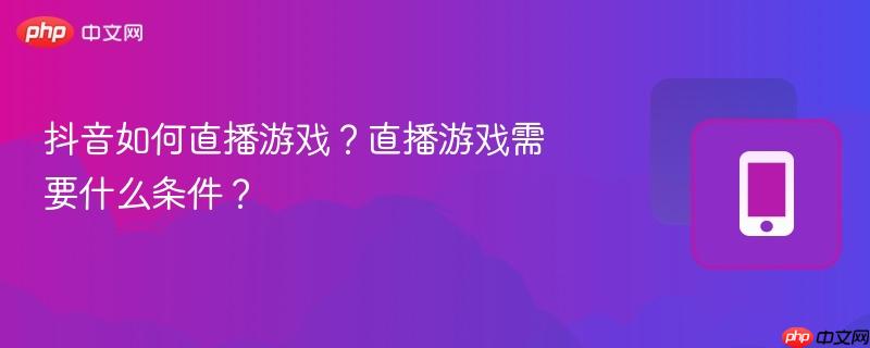 抖音如何直播游戏？直播游戏需要什么条件？  第1张